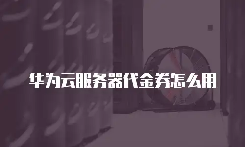 华为云服务器代金券怎么用