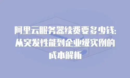 阿里云服务器续费要多少钱：从突发性能到企业级实例的成本解析