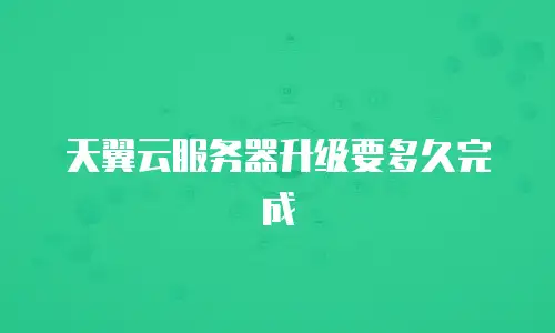 天翼云服务器升级要多久完成