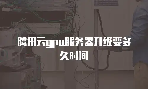 腾讯云gpu服务器升级要多久时间