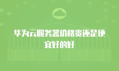 华为云服务器价格贵还是便宜好的好