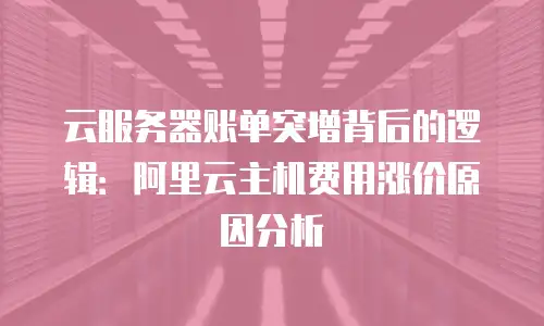 云服务器账单突增背后的逻辑：阿里云主机费用涨价原因分析