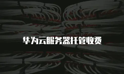华为云服务器托管收费