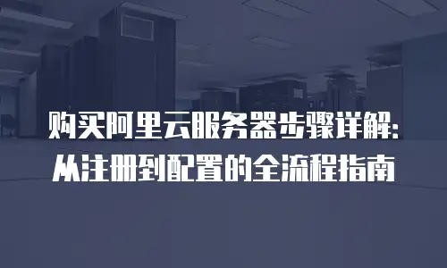购买阿里云服务器步骤详解：从注册到配置的全流程指南