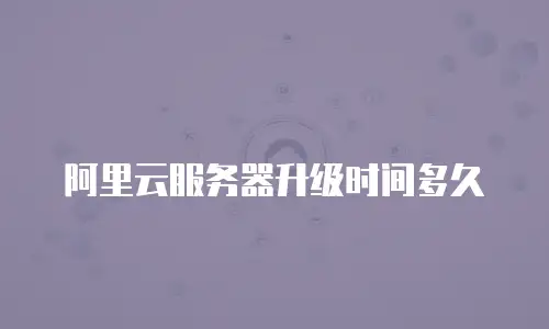 阿里云服务器升级时间多久