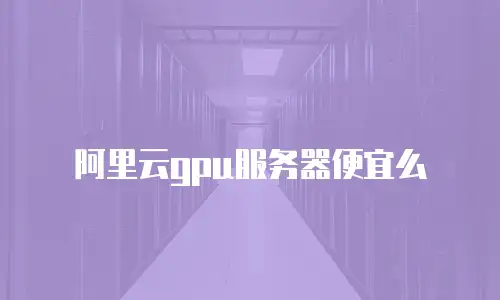 阿里云gpu服务器便宜么