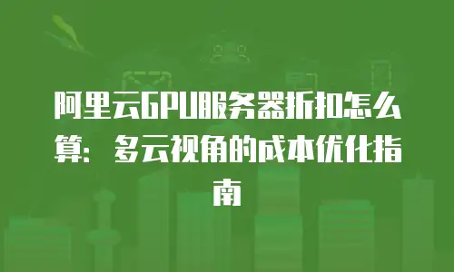 阿里云GPU服务器折扣怎么算：多云视角的成本优化指南