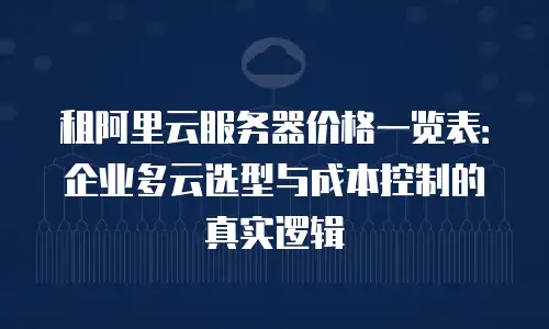 租阿里云服务器价格一览表：企业多云选型与成本控制的真实逻辑