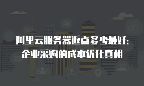 阿里云服务器返点多少最好：企业采购的成本优化真相
