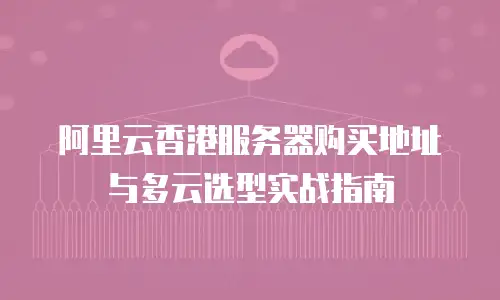 阿里云香港服务器购买地址与多云选型实战指南
