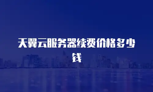 天翼云服务器续费价格多少钱