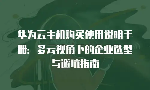 华为云主机购买使用说明手册：多云视角下的企业选型与避坑指南