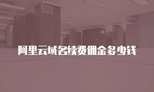 阿里云域名续费佣金多少钱