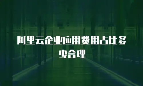 阿里云企业应用费用占比多少合理