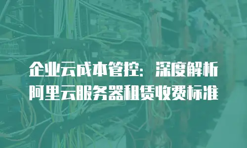 企业云成本管控：深度解析阿里云服务器租赁收费标准