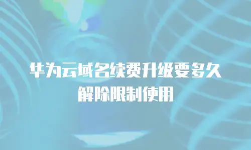 华为云域名续费升级要多久解除限制使用