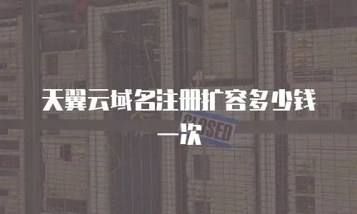 天翼云域名注册扩容多少钱一次