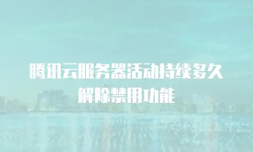 腾讯云服务器活动持续多久解除禁用功能