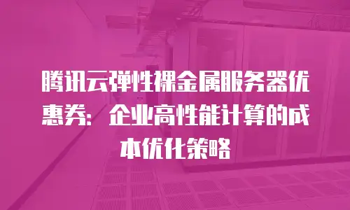 腾讯云弹性裸金属服务器优惠券：企业高性能计算的成本优化策略