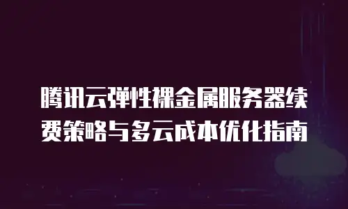 腾讯云弹性裸金属服务器续费策略与多云成本优化指南