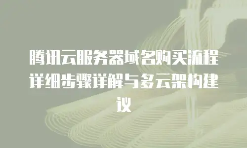 腾讯云服务器域名购买流程详细步骤详解与多云架构建议