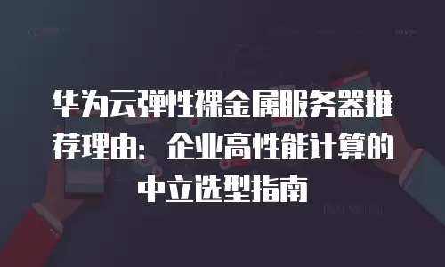 华为云弹性裸金属服务器推荐理由：企业高性能计算的中立选型指南