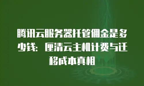 腾讯云服务器托管佣金是多少钱：厘清云主机计费与迁移成本真相