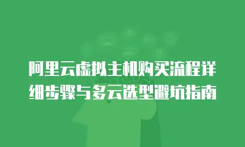 阿里云虚拟主机购买流程详细步骤与多云选型避坑指南