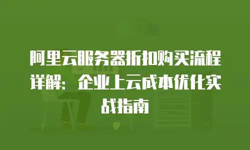阿里云服务器折扣购买流程详解：企业上云成本优化实战指南