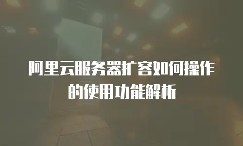 阿里云服务器扩容如何操作的使用功能解析