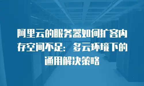 阿里云的服务器如何扩容内存空间不足：多云环境下的通用解决策略
