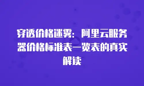 穿透价格迷雾：阿里云服务器价格标准表一览表的真实解读