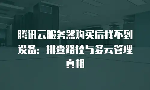 腾讯云服务器购买后找不到设备：排查路径与多云管理真相