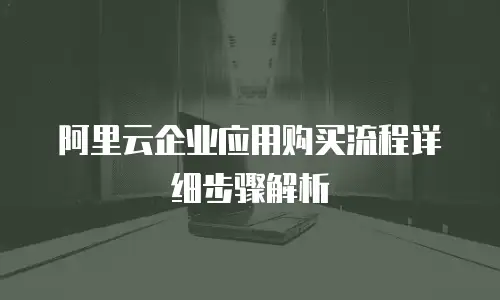 阿里云企业应用购买流程详细步骤解析