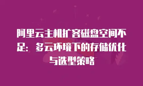 阿里云主机扩容磁盘空间不足：多云环境下的存储优化与选型策略