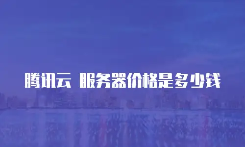 腾讯云 服务器价格是多少钱