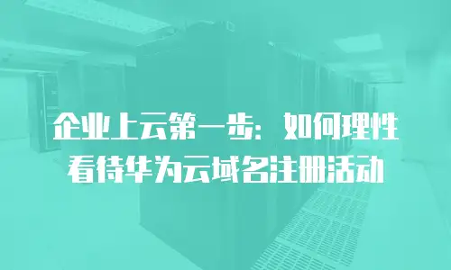 企业上云第一步：如何理性看待华为云域名注册活动