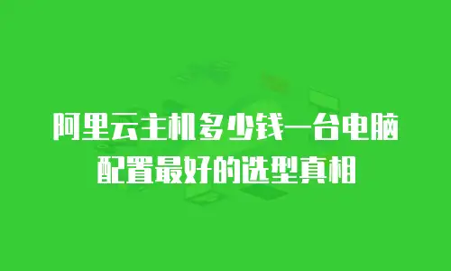 阿里云主机多少钱一台电脑配置最好的选型真相