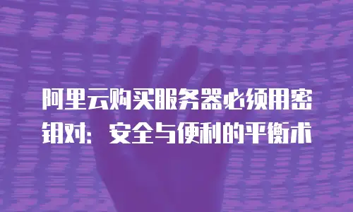 阿里云购买服务器必须用密钥对：安全与便利的平衡术