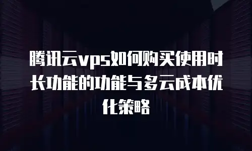 腾讯云vps如何购买使用时长功能的功能与多云成本优化策略