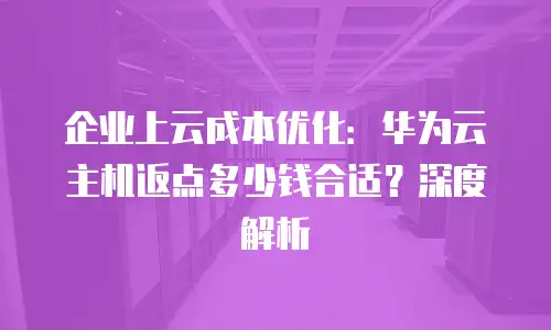 企业上云成本优化：华为云主机返点多少钱合适？深度解析