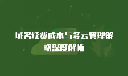域名续费成本与多云管理策略深度解析