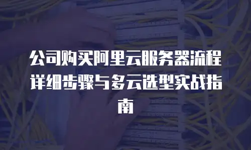 公司购买阿里云服务器流程详细步骤与多云选型实战指南