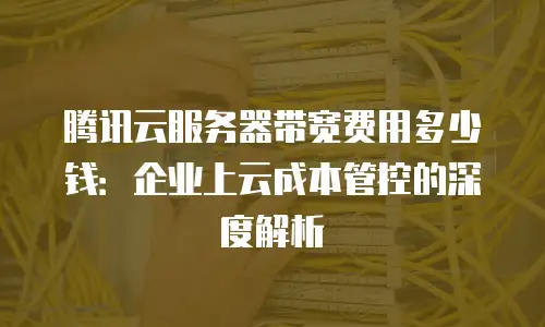 腾讯云服务器带宽费用多少钱：企业上云成本管控的深度解析