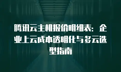 腾讯云主机报价明细表：企业上云成本透明化与多云选型指南