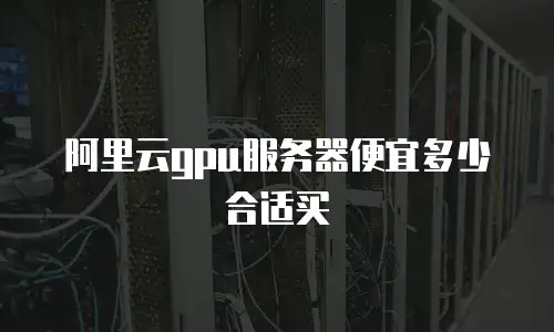 阿里云gpu服务器便宜多少合适买