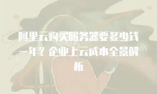阿里云购买服务器要多少钱一年？企业上云成本全景解析