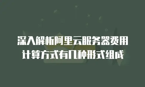 深入解析阿里云服务器费用计算方式有几种形式组成