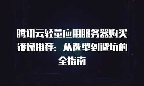 腾讯云轻量应用服务器购买镜像推荐：从选型到避坑的全指南