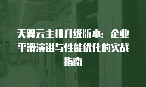 天翼云主机升级版本：企业平滑演进与性能优化的实战指南